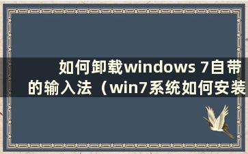 如何卸载windows 7自带的输入法（win7系统如何安装和删除输入法）